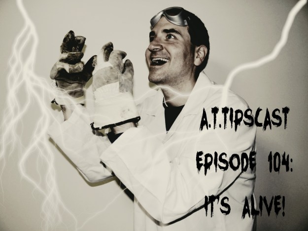 Episode104:It'sAlivePic Black and white pic of Chris dressed in a lab coat with gloves on his hands and goggles on his forehead looking crazed as he gazes off into the sky. He is surrounded by lightning and there is text in the foreground in a creepy font that reads "A.T.TIPSCAST Episode 104: It's Alive".