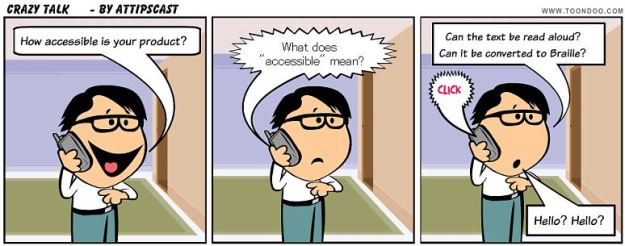 Three panel comic of a man on the phone. In the first panel he asks the person on the phone if the product he is calling about is accessible. In the second panel the person on the phone asks what accessible means. In the third panel the man asks if the text can be read aloud or converted to Braille. The person on the phone hangs up and the man says, "Hello? Hello?"